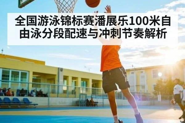 全国游泳锦标赛潘展乐100米自由泳分段配速与冲刺节奏解析