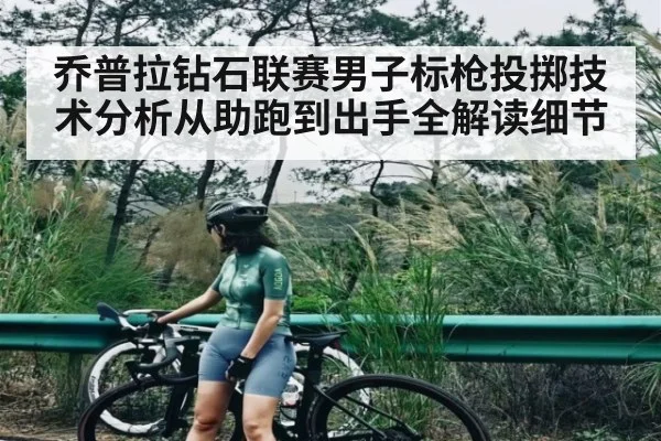 乔普拉钻石联赛男子标枪投掷技术分析从助跑到出手全解读细节