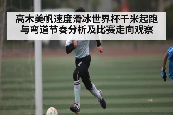 高木美帆速度滑冰世界杯千米起跑与弯道节奏分析及比赛走向观察